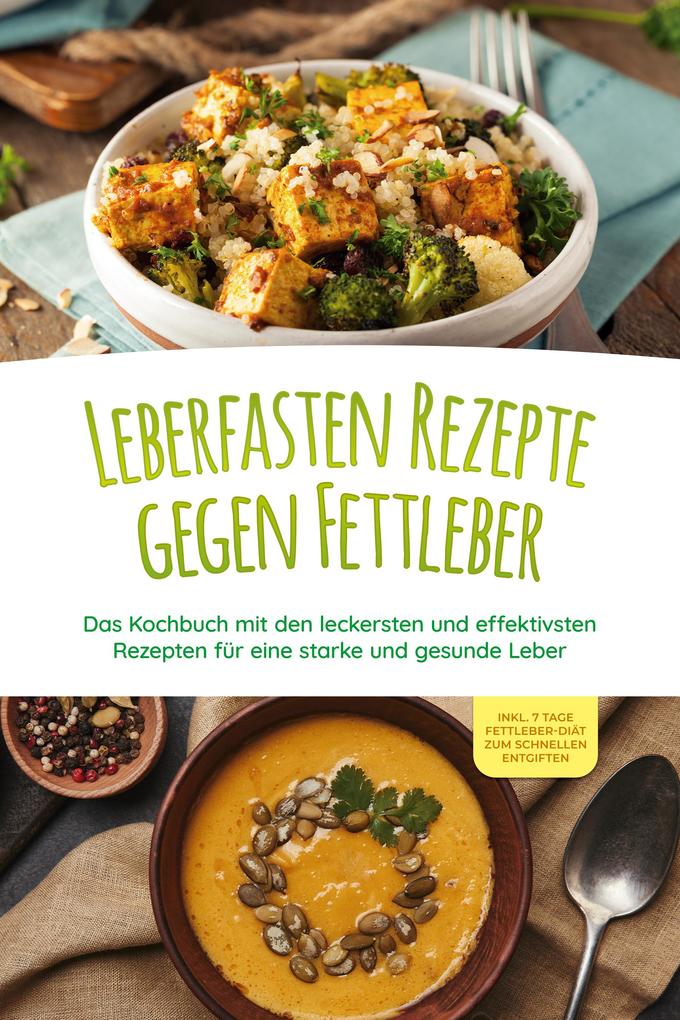 Leberfasten Rezepte gegen Fettleber: Das Kochbuch mit den leckersten und effektivsten Rezepten für eine starke und gesunde Leber - inkl. 7 Tage Fettleber-Diät zum schnellen Entgiften