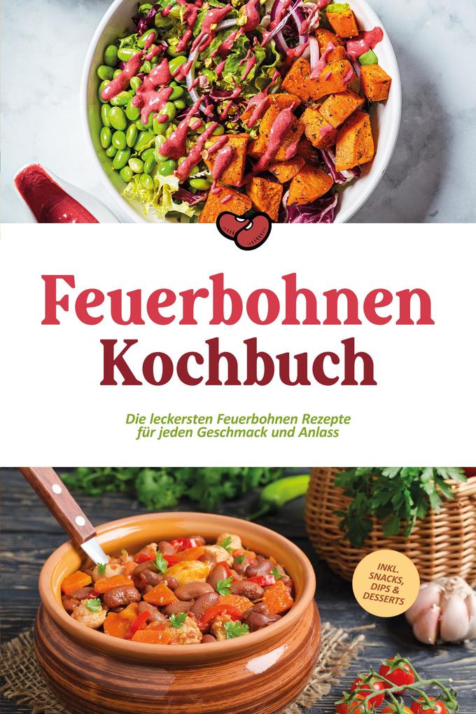 Feuerbohnen Kochbuch: Die leckersten Feuerbohnen Rezepte für jeden Geschmack und Anlass - inkl. Snacks Dips & Desserts