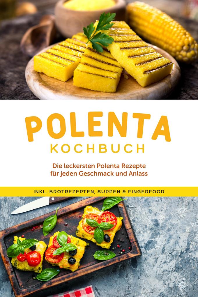 Polenta Kochbuch: Die leckersten Polenta Rezepte für jeden Geschmack und Anlass - inkl. Brotrezepten Suppen & Fingerfood