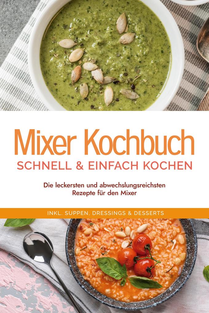 Mixer Kochbuch - schnell & einfach kochen: Die leckersten und abwechslungsreichsten Rezepte für den Mixer - inkl. Suppen Dressings & Desserts