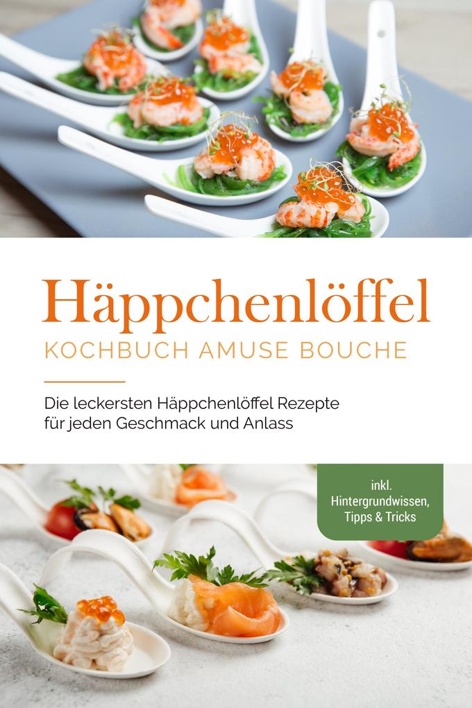 Häppchenlöffel Kochbuch amuse bouche: Die leckersten Häppchenlöffel Rezepte für jeden Geschmack und Anlass - inkl. Hintergrundwissen Tipps & Tricks