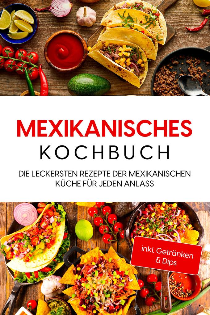 Mexikanisches Kochbuch: Die leckersten Rezepte der mexikanischen Küche für jeden Anlass - inkl. Getränken & Dips
