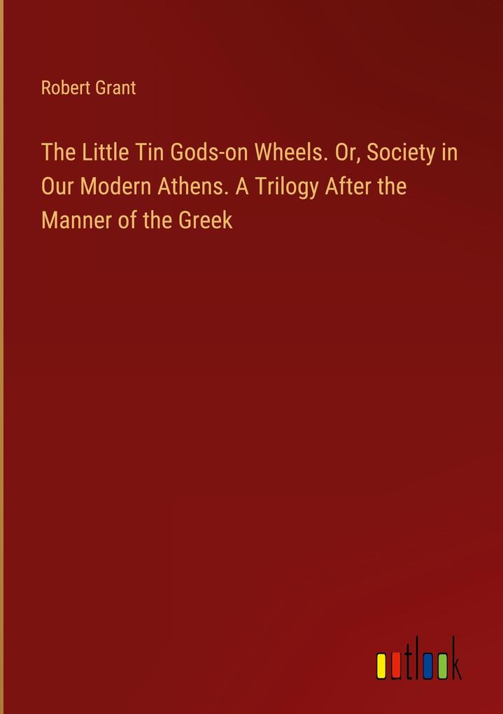 The Little Tin Gods-on Wheels. Or Society in Our Modern Athens. A Trilogy After the Manner of the Greek