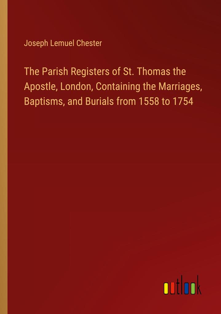 The Parish Registers of St. Thomas the Apostle London Containing the Marriages Baptisms and Burials from 1558 to 1754