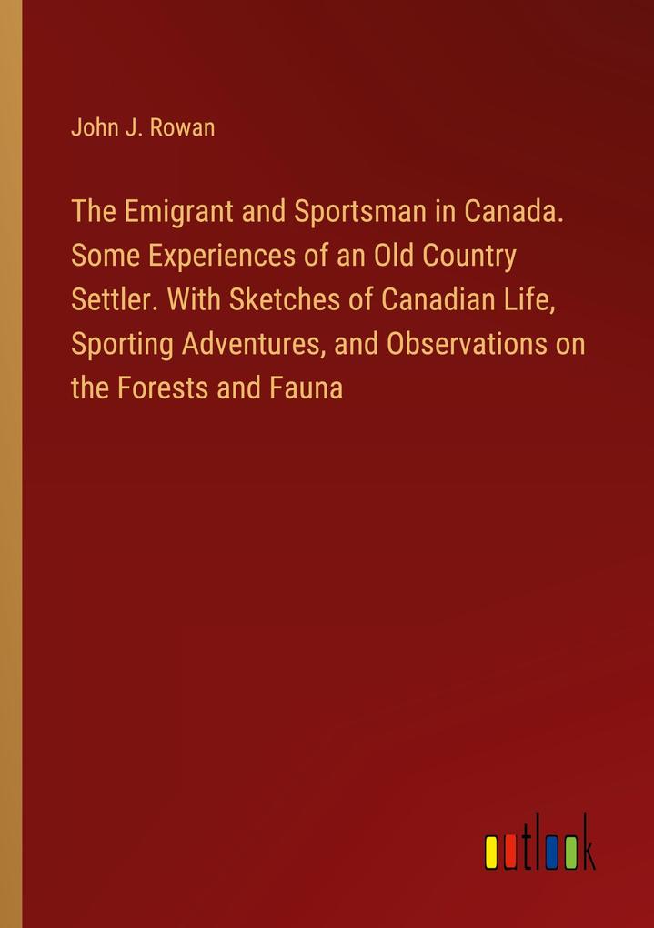 The Emigrant and Sportsman in Canada. Some Experiences of an Old Country Settler. With Sketches of Canadian Life Sporting Adventures and Observations on the Forests and Fauna