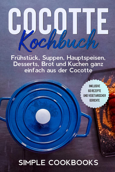 Cocotte Kochbuch: Frühstück Suppen Hauptspeisen Desserts Brot und Kuchen ganz einfach aus der Cocotte - Inklusive 60 Rezepte und vegetarischer Gerichte