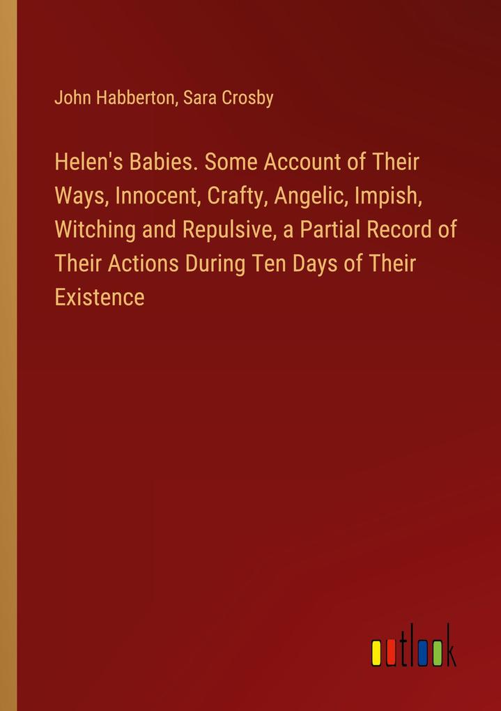 Helen‘s Babies. Some Account of Their Ways Innocent Crafty Angelic Impish Witching and Repulsive a Partial Record of Their Actions During Ten Days of Their Existence