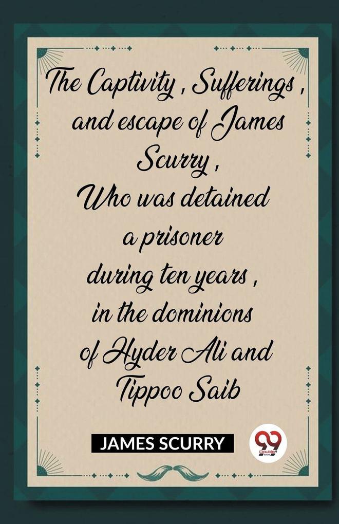 The Captivity Sufferings and escape of James Scurry Who was detained a prisoner during ten years in the dominions of Hyder Ali and Tippoo Saib
