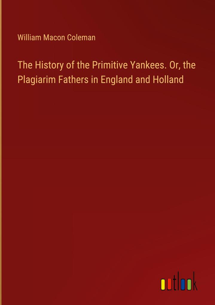 The History of the Primitive Yankees. Or the Plagiarim Fathers in England and Holland