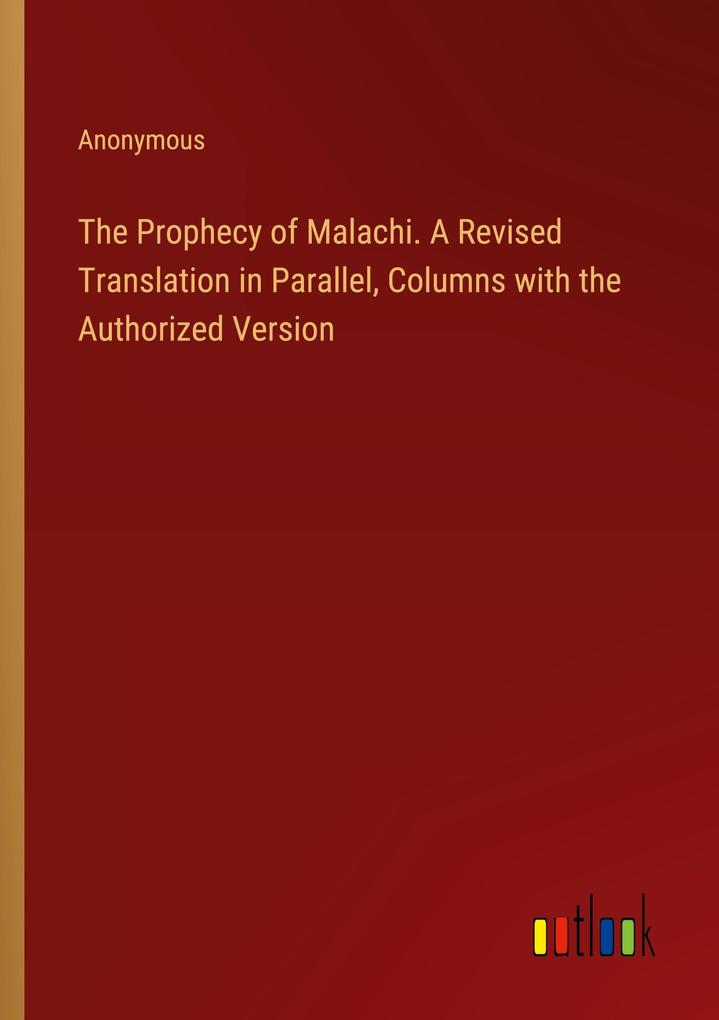 The Prophecy of Malachi. A Revised Translation in Parallel Columns with the Authorized Version