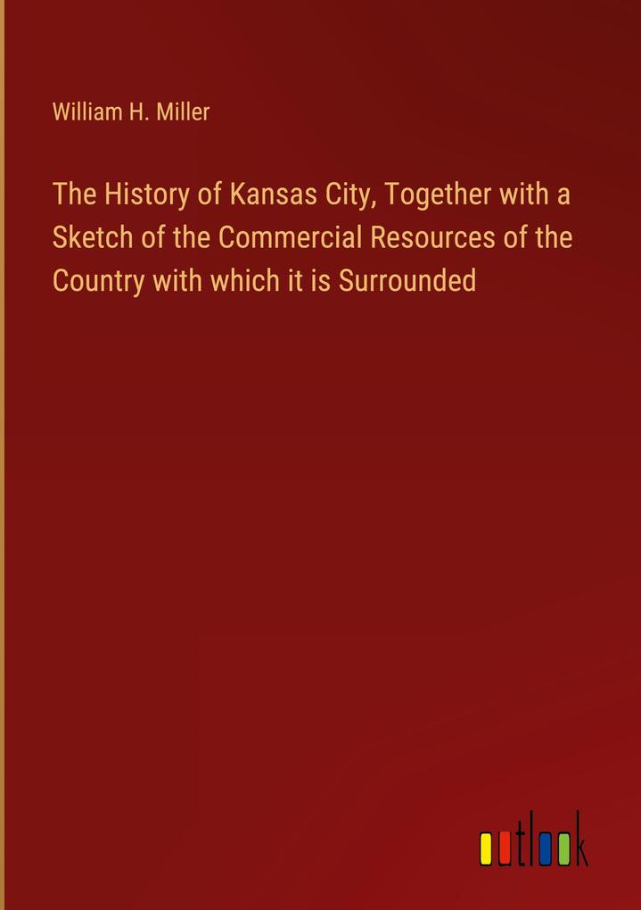 The History of Kansas City Together with a Sketch of the Commercial Resources of the Country with which it is Surrounded