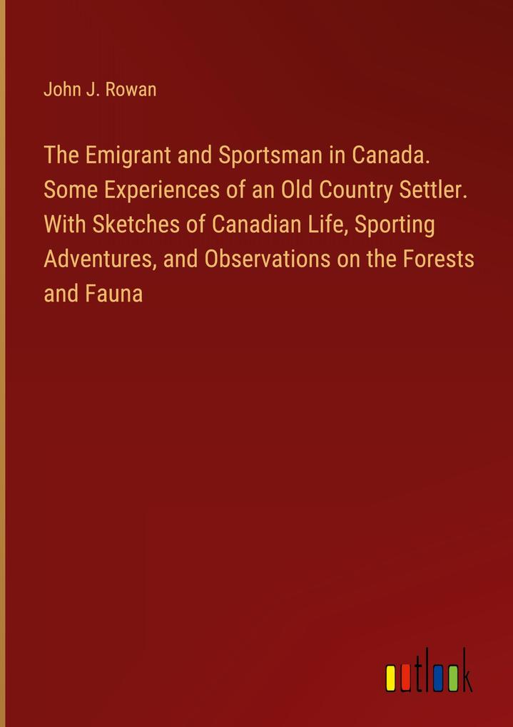 The Emigrant and Sportsman in Canada. Some Experiences of an Old Country Settler. With Sketches of Canadian Life Sporting Adventures and Observations on the Forests and Fauna
