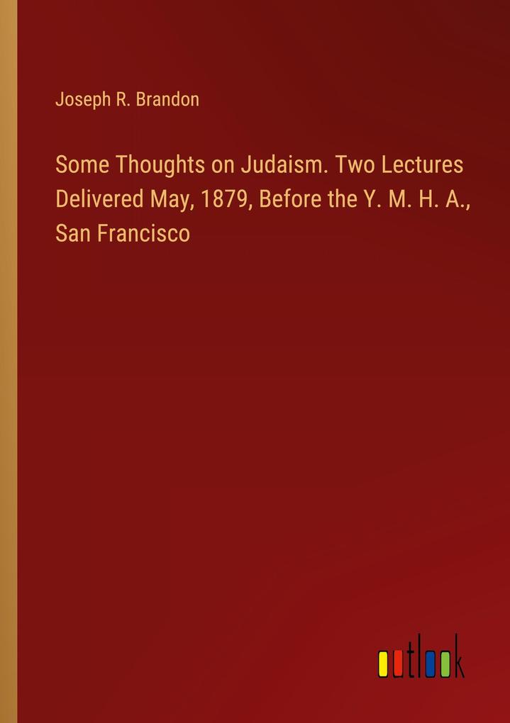 Some Thoughts on Judaism. Two Lectures Delivered May 1879 Before the Y. M. H. A. San Francisco