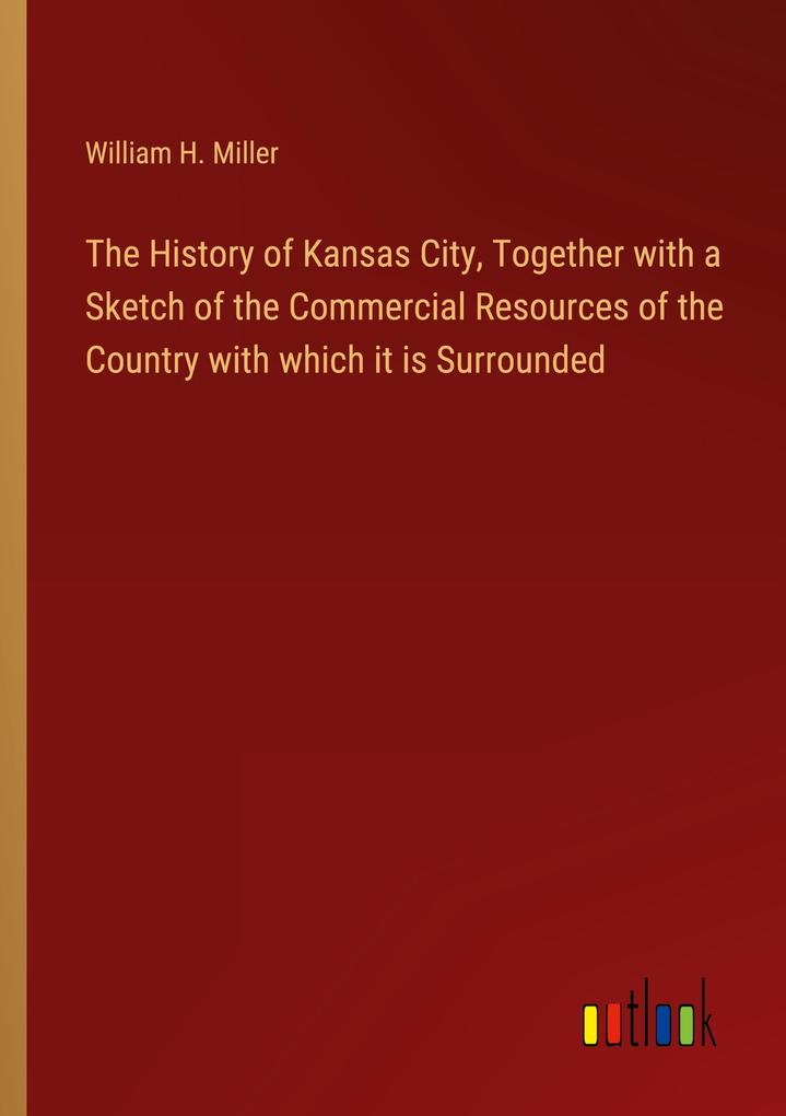 The History of Kansas City Together with a Sketch of the Commercial Resources of the Country with which it is Surrounded