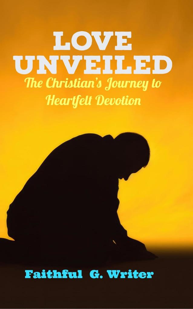 Love Unveiled: The Christian‘s Journey to Heartfelt Devotion (Christian Living: Tales of Faith Grace Love and Empathy #5)
