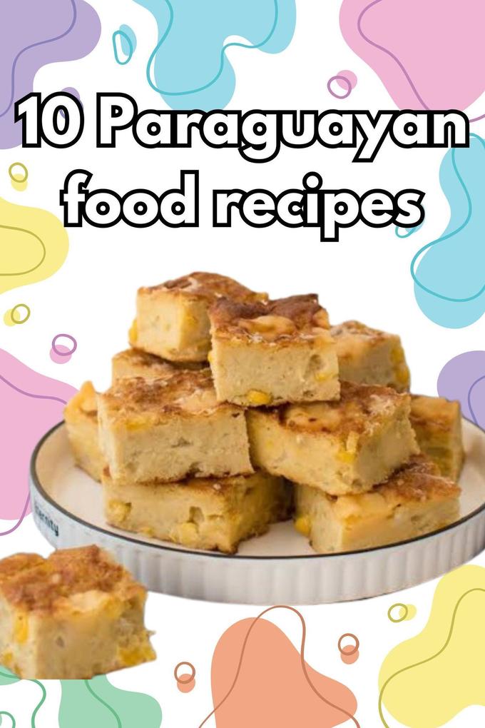 Authentic Paraguayan Delights: 10 Flavorful Recipes to Explore the Cuisine of Paraguay