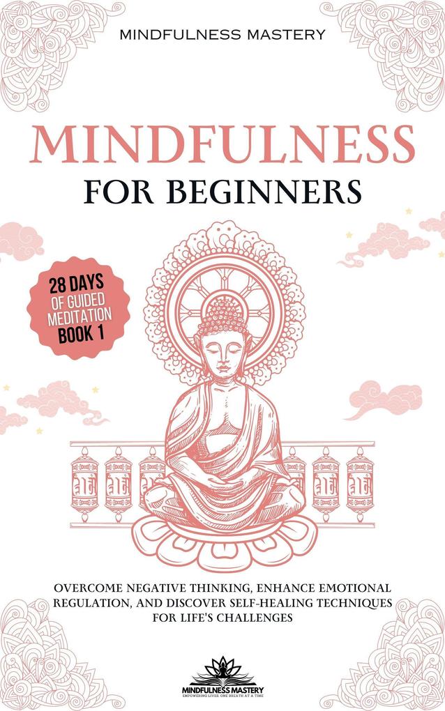 Mindfulness for Beginners: Overcome Negative Thinking Enhance Emotional Regulation and Discover Self- Healing Techniques for Life‘s Challenges (Mindfulness Meditations Series #1)