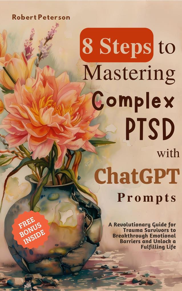 8 Steps to Mastering Complex PTSD with ChatGPT Prompts: A Revolutionary Guide for Trauma Survivors to Breakthrough Emotional Barriers and Unlock a Fulfilling Life