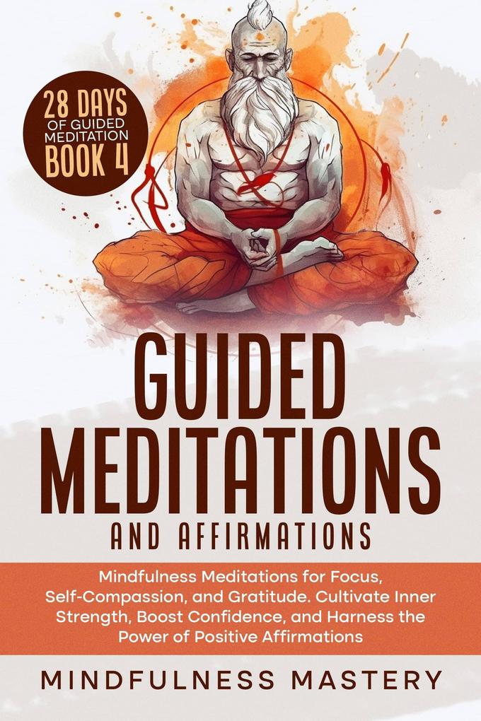 Guided Meditations and Affirmations: Mindfulness Meditations for Focus Self- Compassion and Gratitude. Cultivate Inner Strength Boost Confidence and Harness the Power of Positive Affirmations (Mindfulness Meditations Series #4)