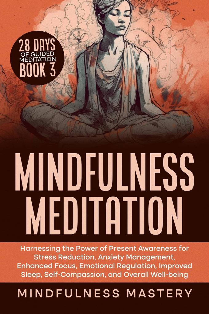 Mindfulness Meditation: Harnessing the Power of Present Awareness for Stress Reduction Anxiety Management Enhanced Focus Emotional Regulation Improved Sleep Self-Compassion & Overall Well-Being (Mindfulness Meditations Series #3)