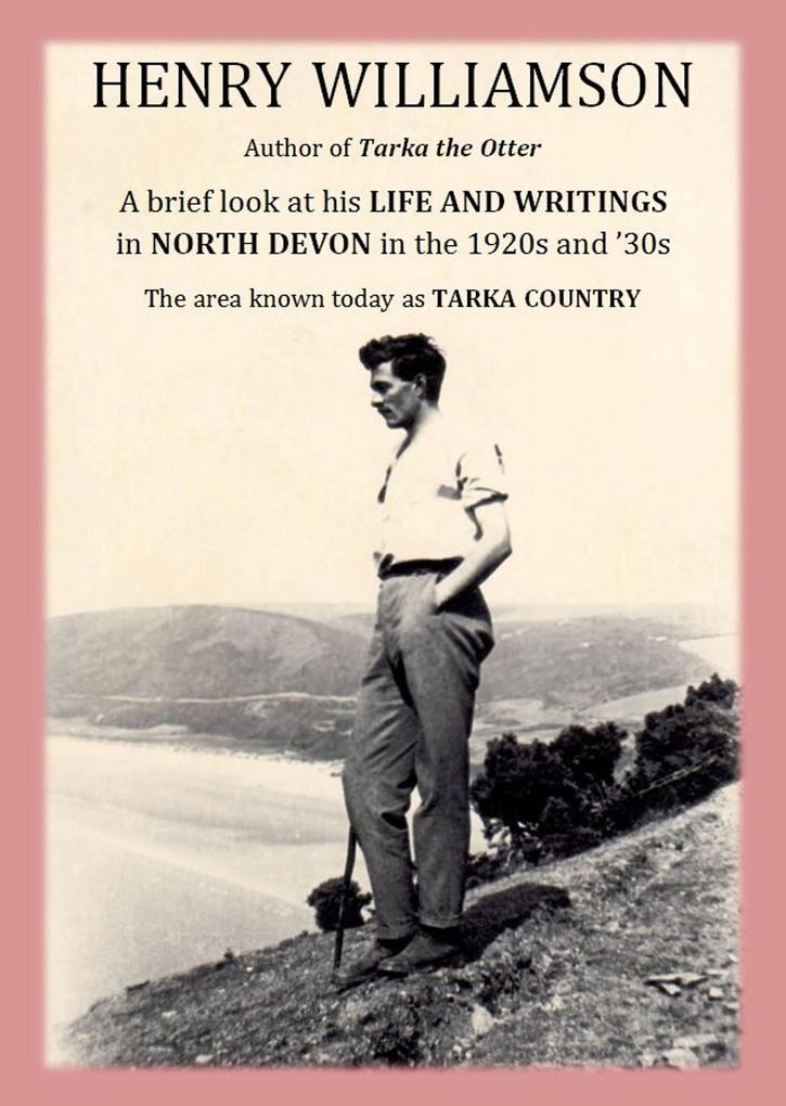 Henry Williamson author of Tarka the Otter: A brief look at his Life and Writings in North Devon in the 1920s and ‘30s the area known today as Tarka Country (Henry Williamson Collections #20)