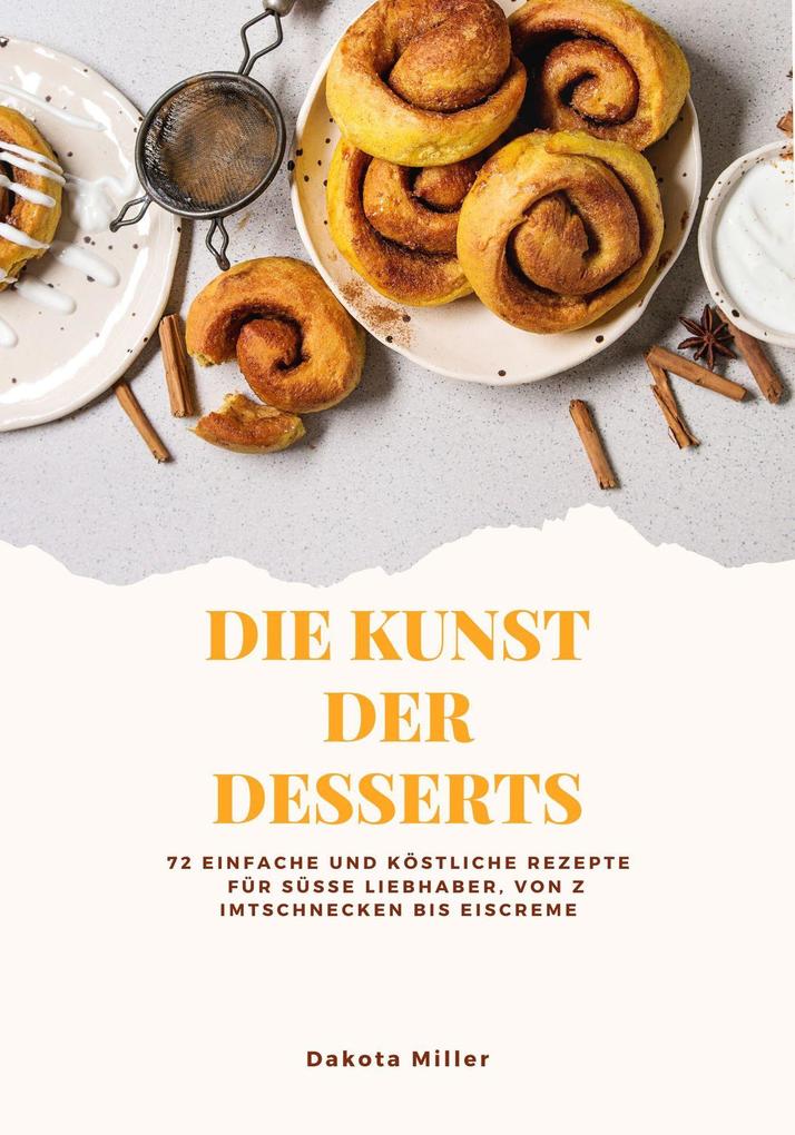 Die Kunst der Desserts: 72 Einfache und Köstliche Rezepte für süße Liebhaber von Zimtschnecken bis Eiscreme