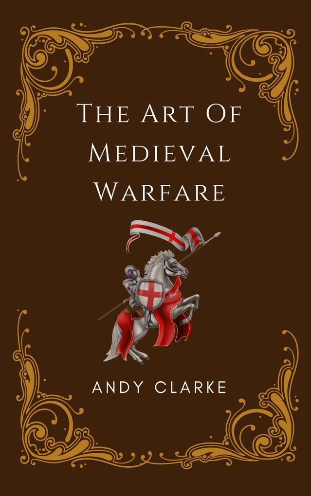 The Art of Medieval Warfare: Strategies Tactics and Weapons of the Battlefield