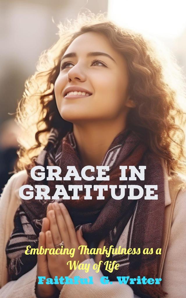 Grace in Gratitude: Embracing Thankfulness as a Way of Life (Christian Living: Tales of Faith Grace Love and Empathy #10)