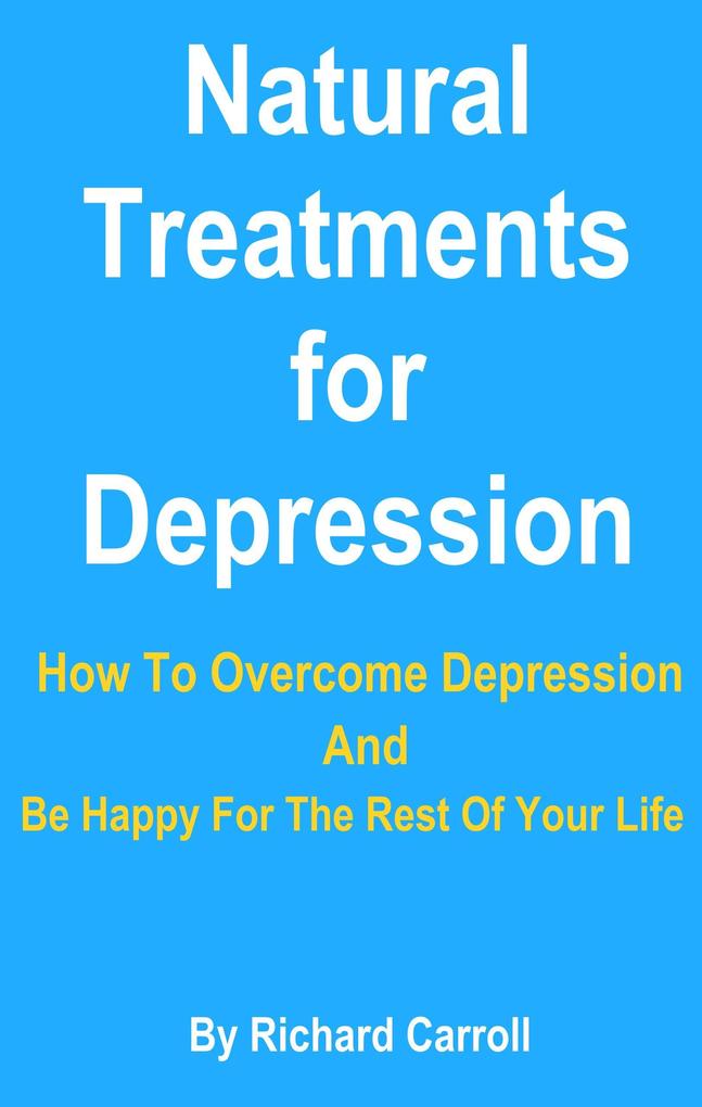 Natural Treatments for Depression - How To Overcome Depression And Be Happy For The Rest Of Your Life