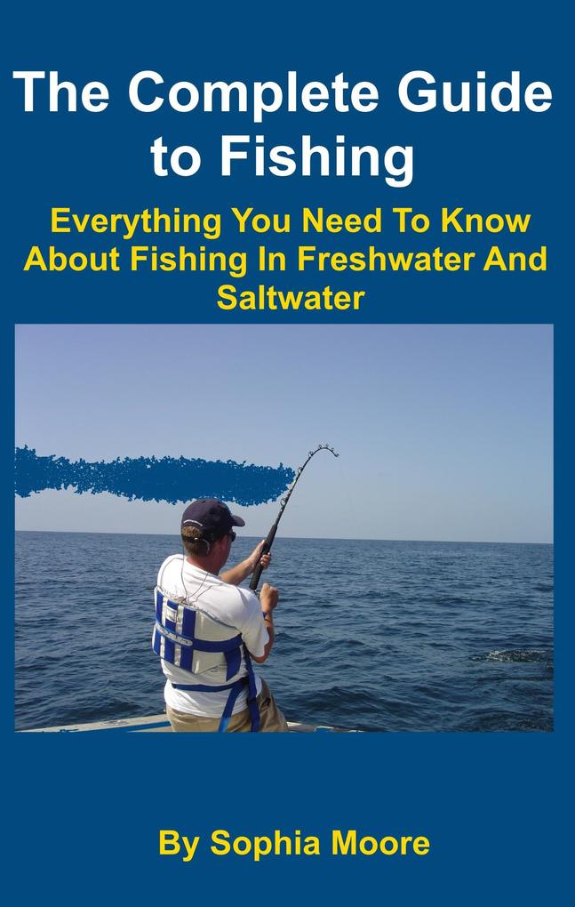 The Complete Guide to Fishing : Everything You Need To Know About Fishing In Freshwater And Saltwater