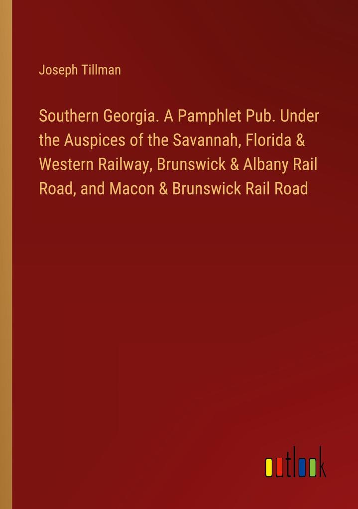 Southern Georgia. A Pamphlet Pub. Under the Auspices of the Savannah Florida & Western Railway Brunswick & Albany Rail Road and Macon & Brunswick Rail Road