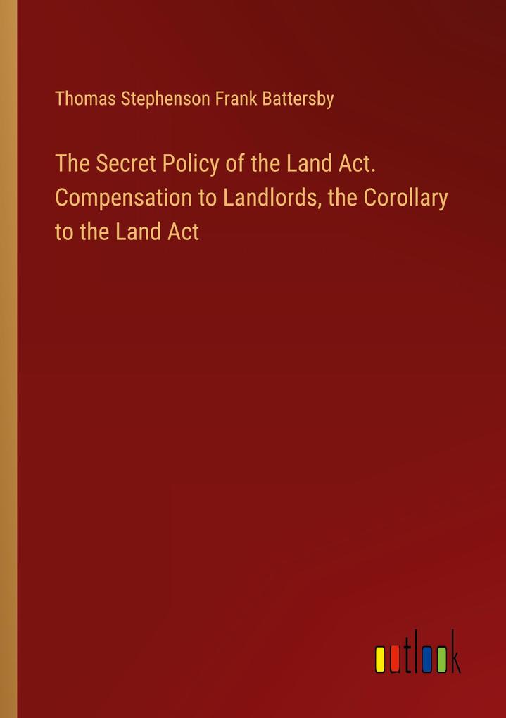 The Secret Policy of the Land Act. Compensation to Landlords the Corollary to the Land Act