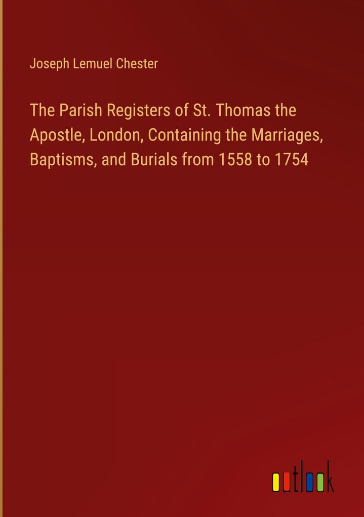 The Parish Registers of St. Thomas the Apostle London Containing the Marriages Baptisms and Burials from 1558 to 1754