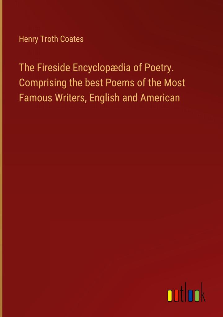 The Fireside Encyclopædia of Poetry. Comprising the best Poems of the Most Famous Writers English and American