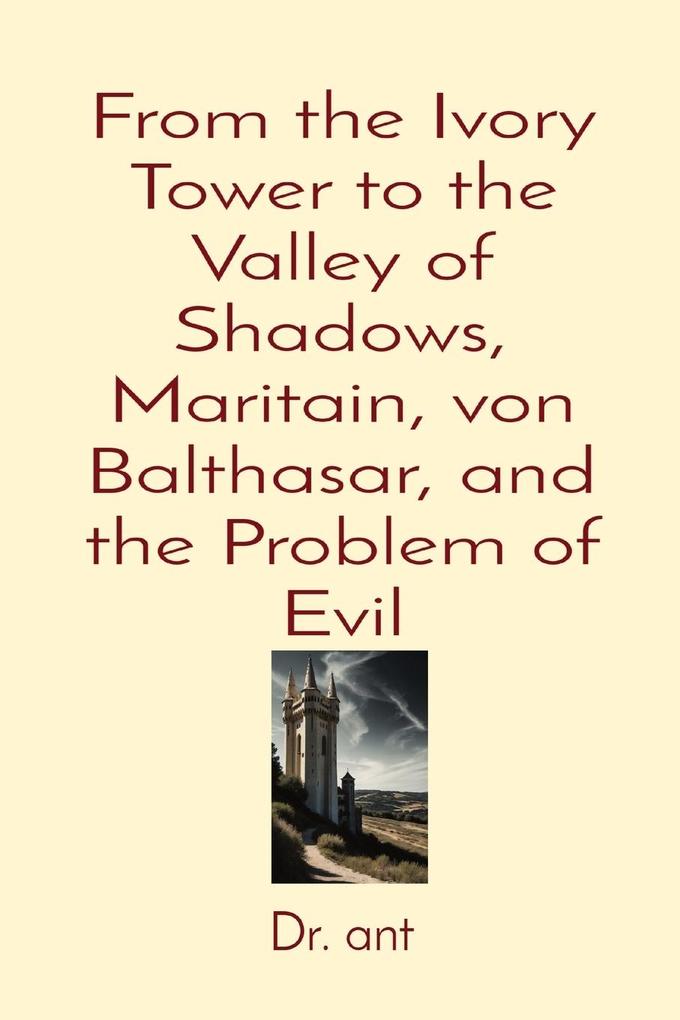 From the Ivory Tower to the Valley of Shadows Maritain von Balthasar and the Problem of Evil