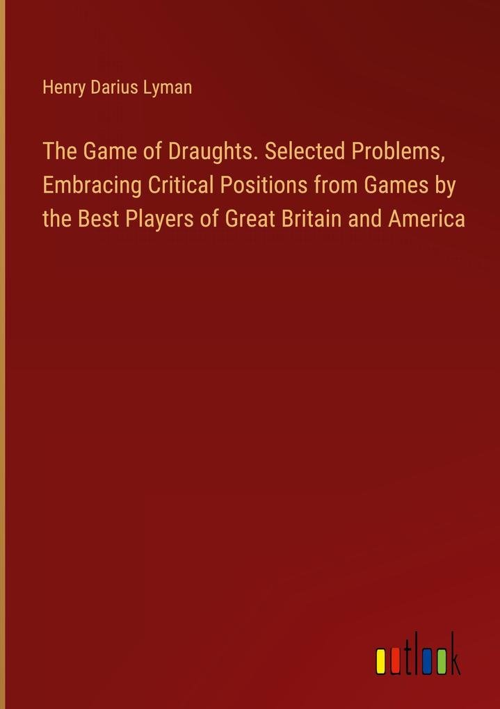 The Game of Draughts. Selected Problems Embracing Critical Positions from Games by the Best Players of Great Britain and America