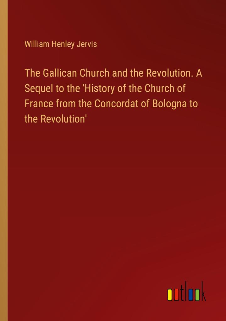 The Gallican Church and the Revolution. A Sequel to the ‘History of the Church of France from the Concordat of Bologna to the Revolution‘