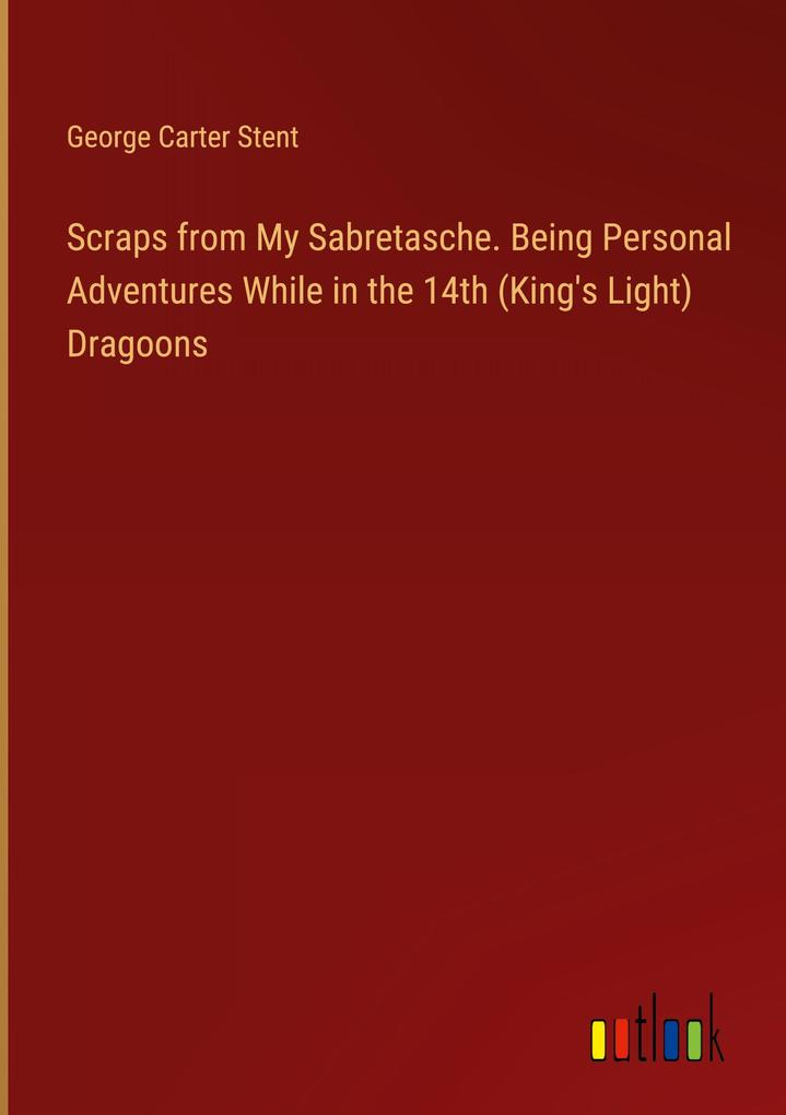 Scraps from My Sabretasche. Being Personal Adventures While in the 14th (King‘s Light) Dragoons