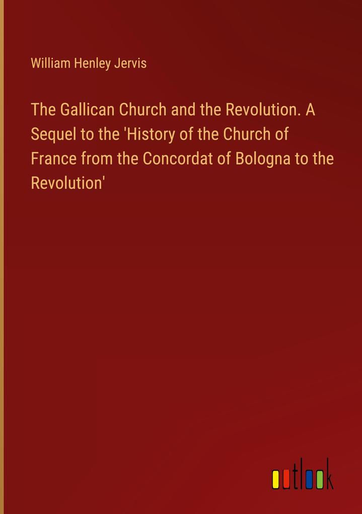 The Gallican Church and the Revolution. A Sequel to the ‘History of the Church of France from the Concordat of Bologna to the Revolution‘