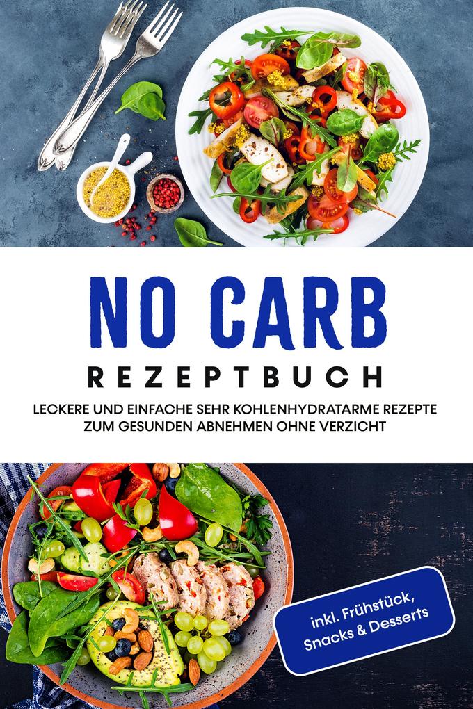 No Carb Rezeptbuch: Leckere und einfache sehr kohlenhydratarme Rezepte zum gesunden Abnehmen ohne Verzicht - inkl. Frühstück Snacks & Desserts
