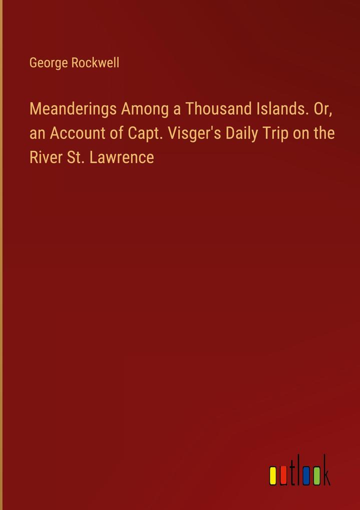 Meanderings Among a Thousand Islands. Or an Account of Capt. Visger‘s Daily Trip on the River St. Lawrence
