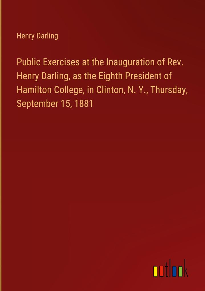 Public Exercises at the Inauguration of Rev. Henry Darling as the Eighth President of Hamilton College in Clinton N. Y. Thursday September 15 1881