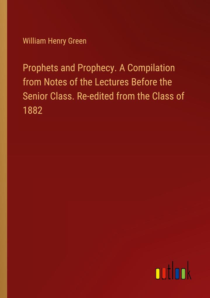 Prophets and Prophecy. A Compilation from Notes of the Lectures Before the Senior Class. Re-edited from the Class of 1882