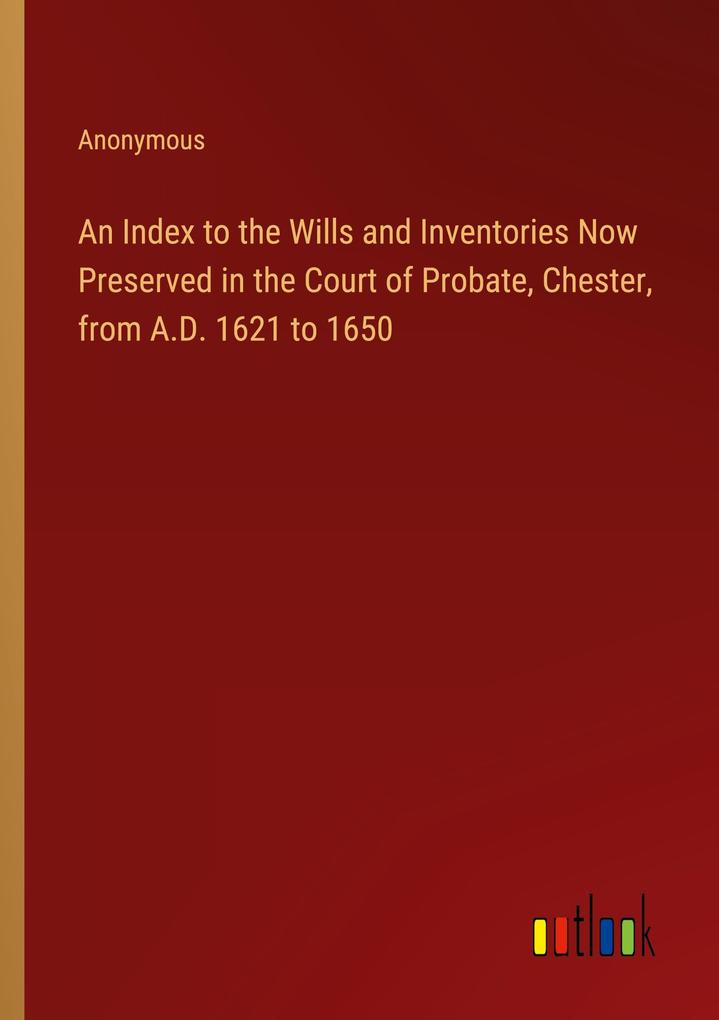 An Index to the Wills and Inventories Now Preserved in the Court of Probate Chester from A.D. 1621 to 1650
