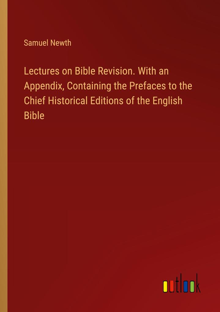 Lectures on Bible Revision. With an Appendix Containing the Prefaces to the Chief Historical Editions of the English Bible