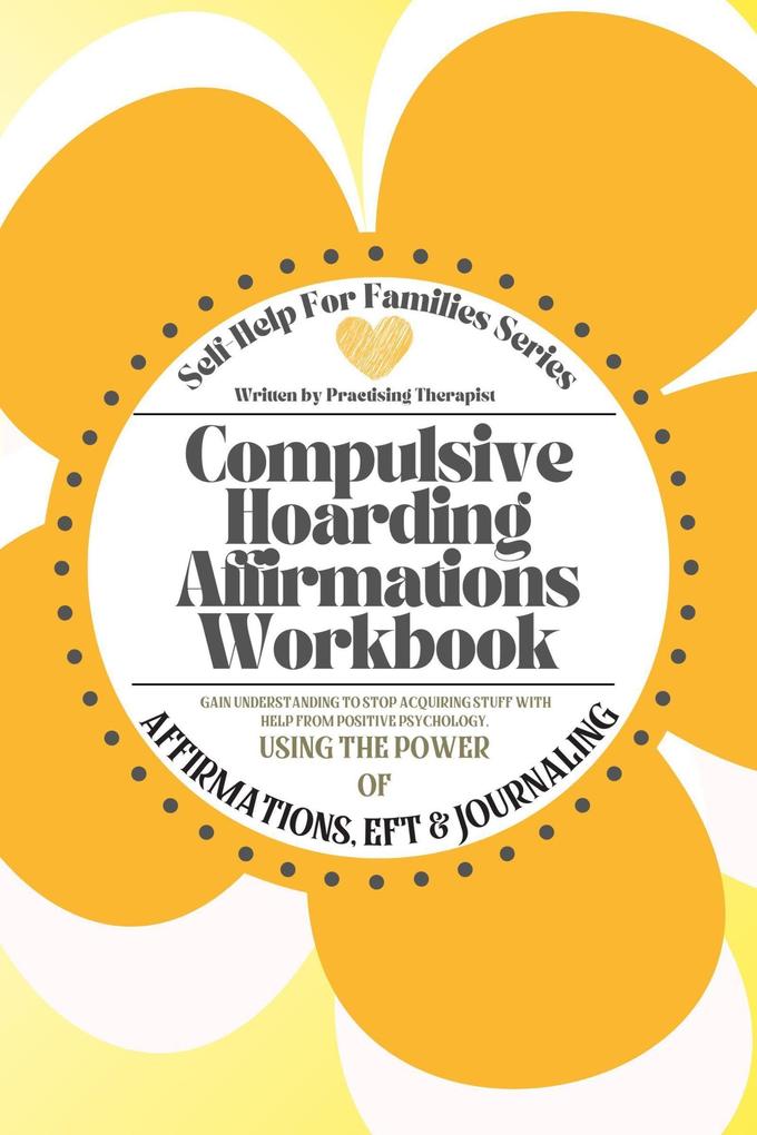 Compulsive Hoarding Affirmations Workbook: Gain Understanding to Stop Acquiring Stuff with Help from Positive Psychology Using the Power of Affirmations EFT and Journaling