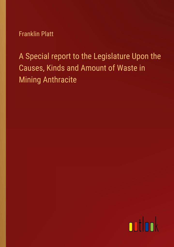 A Special report to the Legislature Upon the Causes Kinds and Amount of Waste in Mining Anthracite
