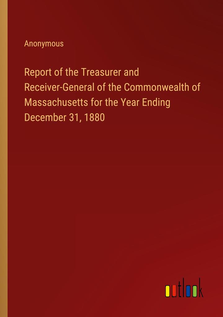 Report of the Treasurer and Receiver-General of the Commonwealth of Massachusetts for the Year Ending December 31 1880