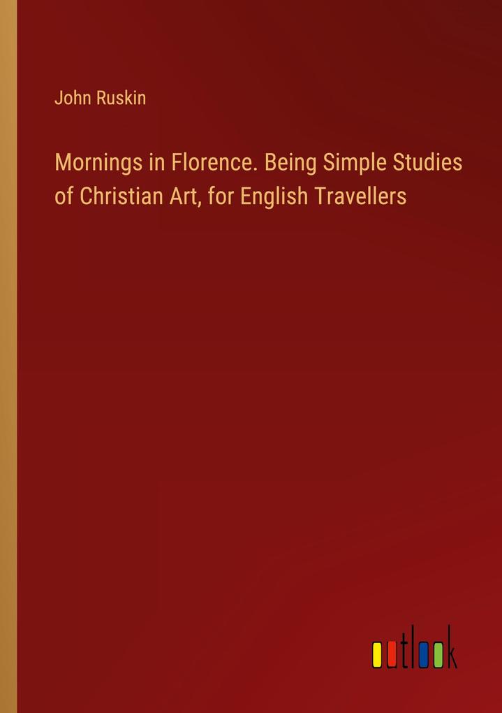 Mornings in Florence. Being Simple Studies of Christian Art for English Travellers