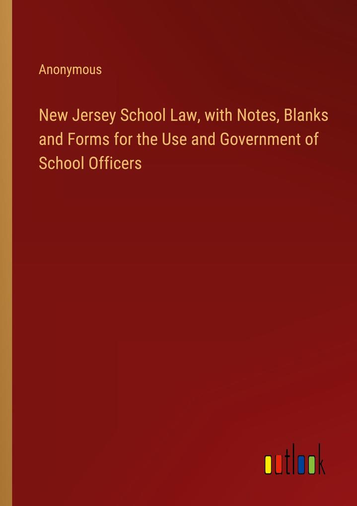 New Jersey School Law with Notes Blanks and Forms for the Use and Government of School Officers